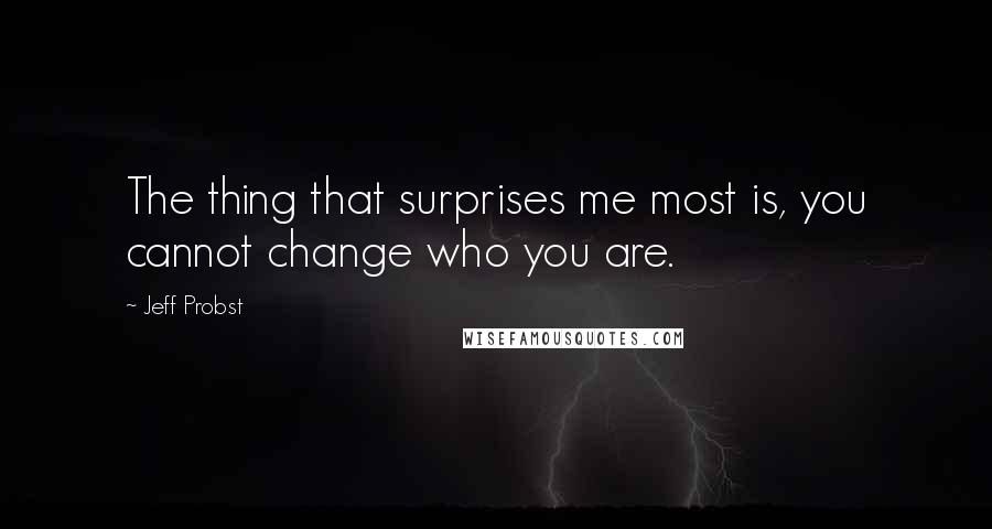Jeff Probst quotes: The thing that surprises me most is, you cannot change who you are.
