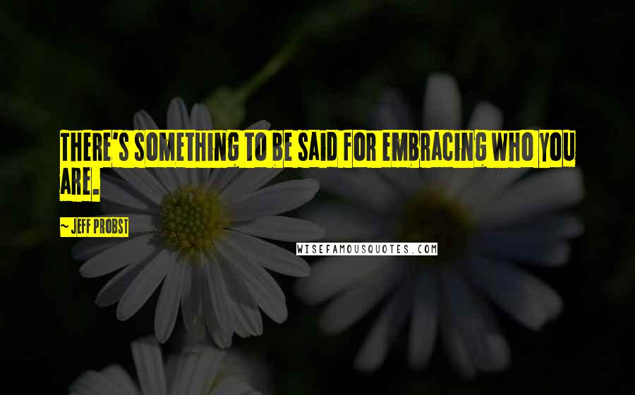 Jeff Probst quotes: There's something to be said for embracing who you are.