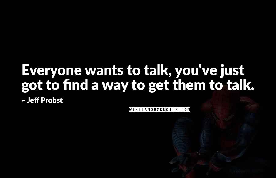 Jeff Probst quotes: Everyone wants to talk, you've just got to find a way to get them to talk.