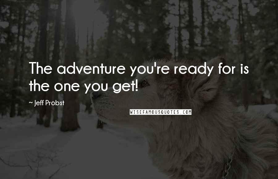 Jeff Probst quotes: The adventure you're ready for is the one you get!