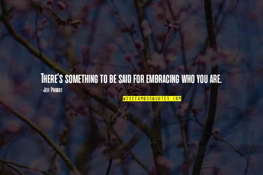Jeff Probst Quotes By Jeff Probst: There's something to be said for embracing who Jeff Probst Quotes By Jeff Probst: There's something to be said for embracing who