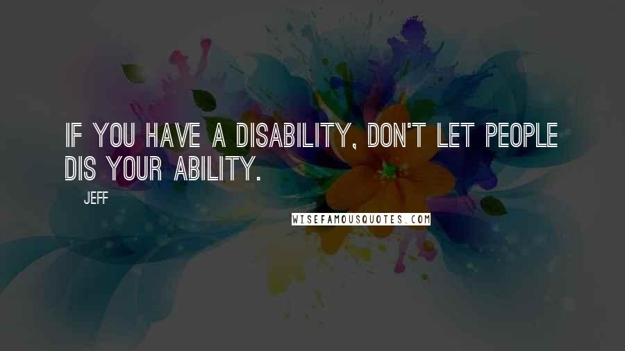 Jeff quotes: If you have a Disability, don't let people Dis your Ability.