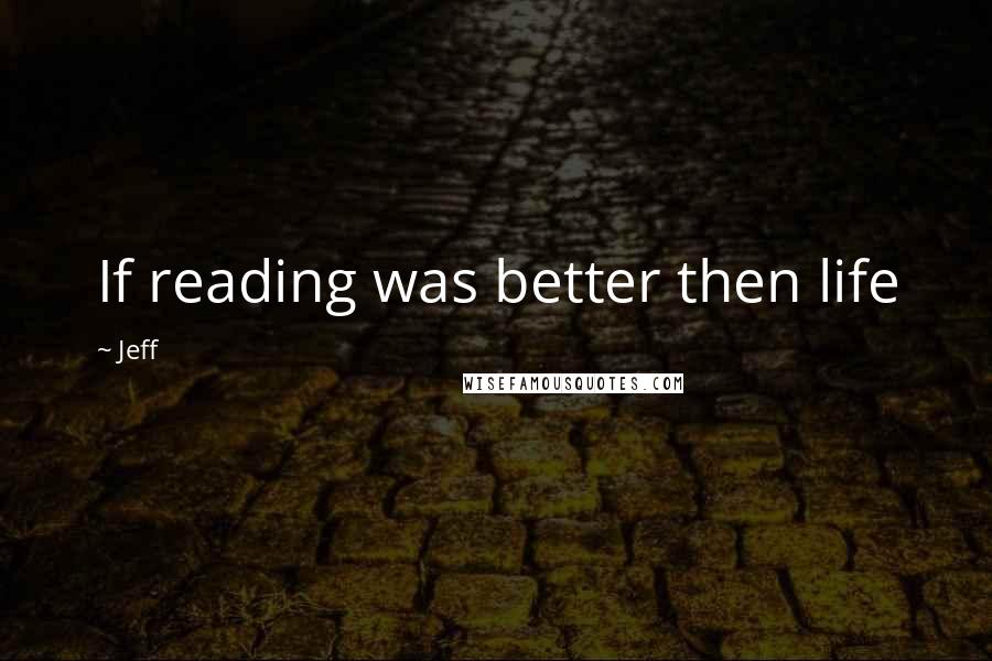 Jeff quotes: If reading was better then life