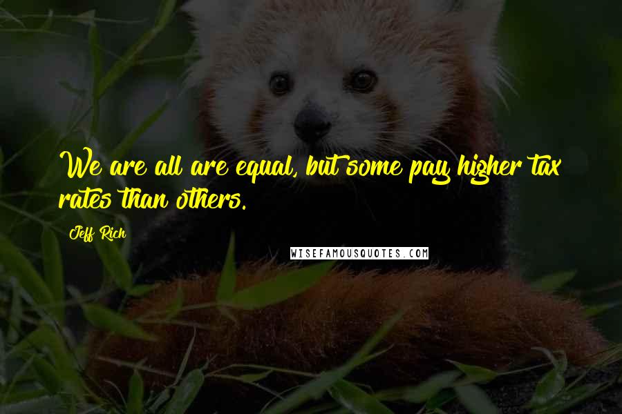 Jeff Rich quotes: We are all are equal, but some pay higher tax rates than others.