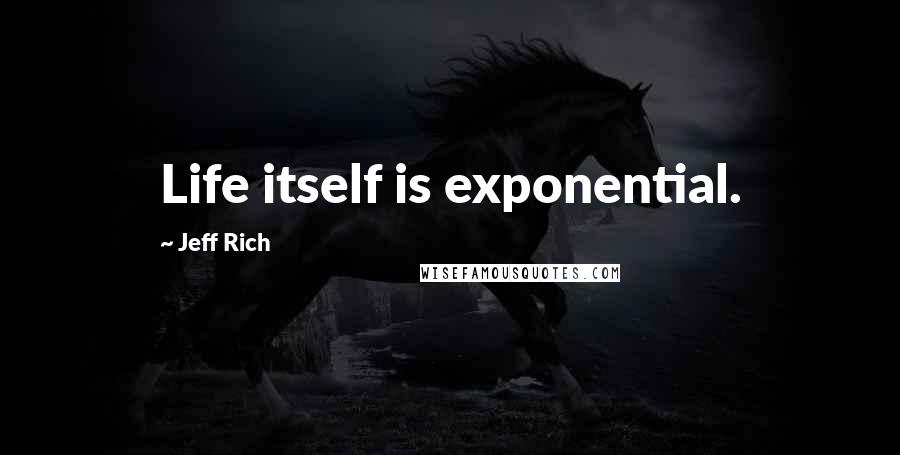 Jeff Rich quotes: Life itself is exponential.