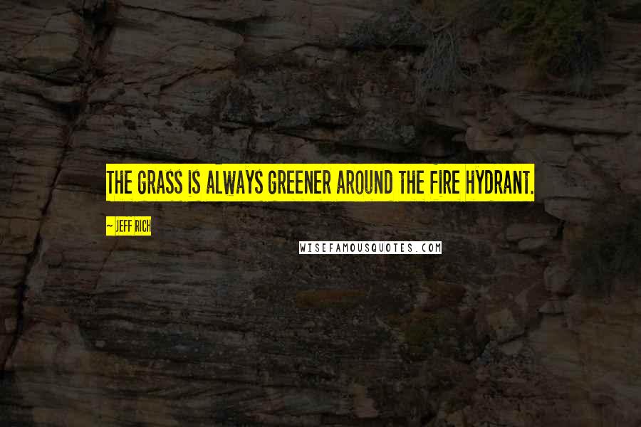 Jeff Rich quotes: The grass is always greener around the fire hydrant.