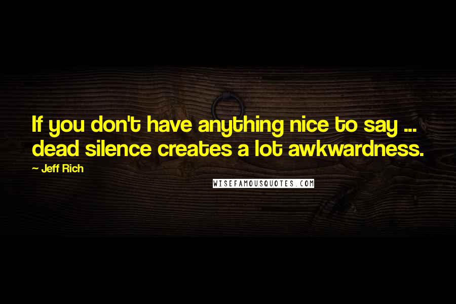 Jeff Rich quotes: If you don't have anything nice to say ... dead silence creates a lot awkwardness.