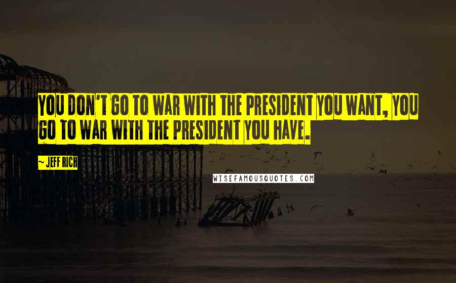 Jeff Rich quotes: You don't go to war with the President you want, you go to war with the President you have.