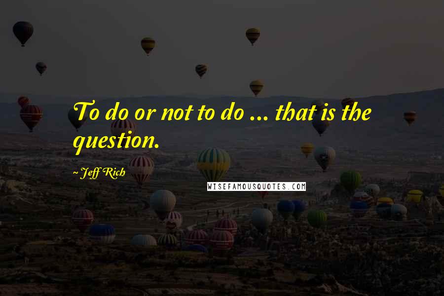 Jeff Rich quotes: To do or not to do ... that is the question.