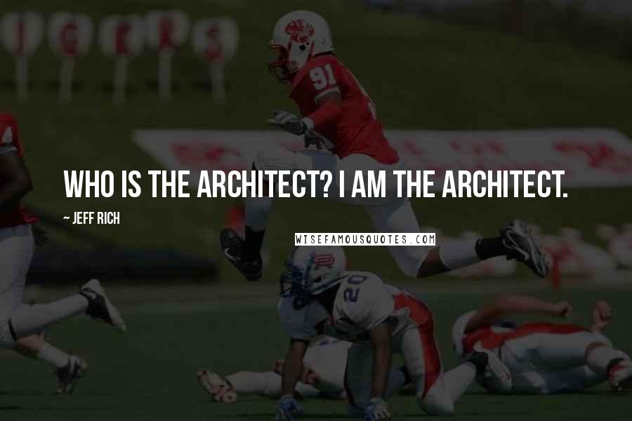 Jeff Rich quotes: Who is the architect? I am the architect.