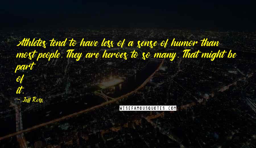 Jeff Ross quotes: Athletes tend to have less of a sense of humor than most people. They are heroes to so many. That might be part of it. Jeff Ross quotes: Athletes tend to have less of a sense of humor than most people. They are heroes to so many. That might be part of it.
