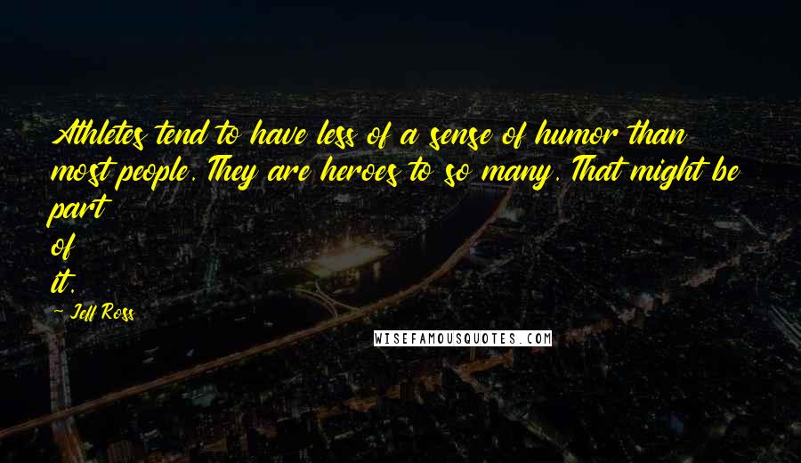 Jeff Ross quotes: Athletes tend to have less of a sense of humor than most people. They are heroes to so many. That might be part of it.