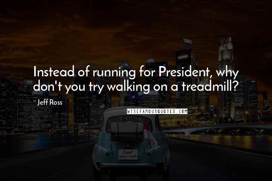 Jeff Ross quotes: Instead of running for President, why don't you try walking on a treadmill?