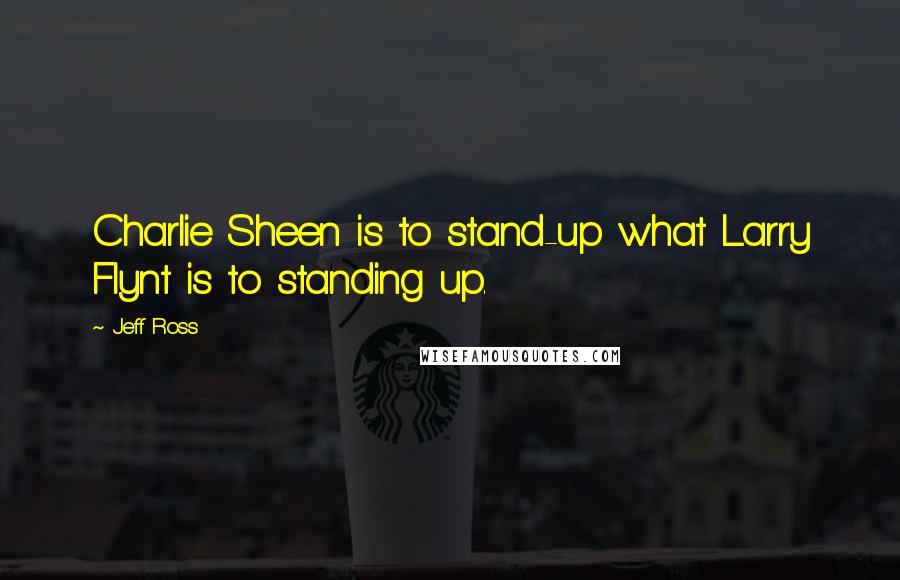 Jeff Ross quotes: Charlie Sheen is to stand-up what Larry Flynt is to standing up.