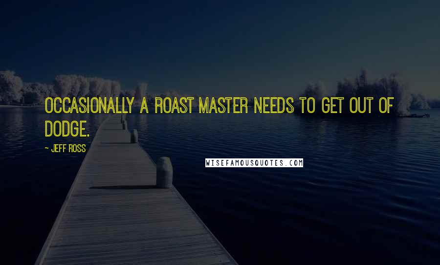 Jeff Ross quotes: Occasionally a roast master needs to get out of Dodge.