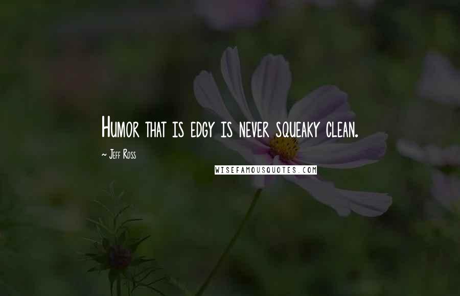 Jeff Ross quotes: Humor that is edgy is never squeaky clean.