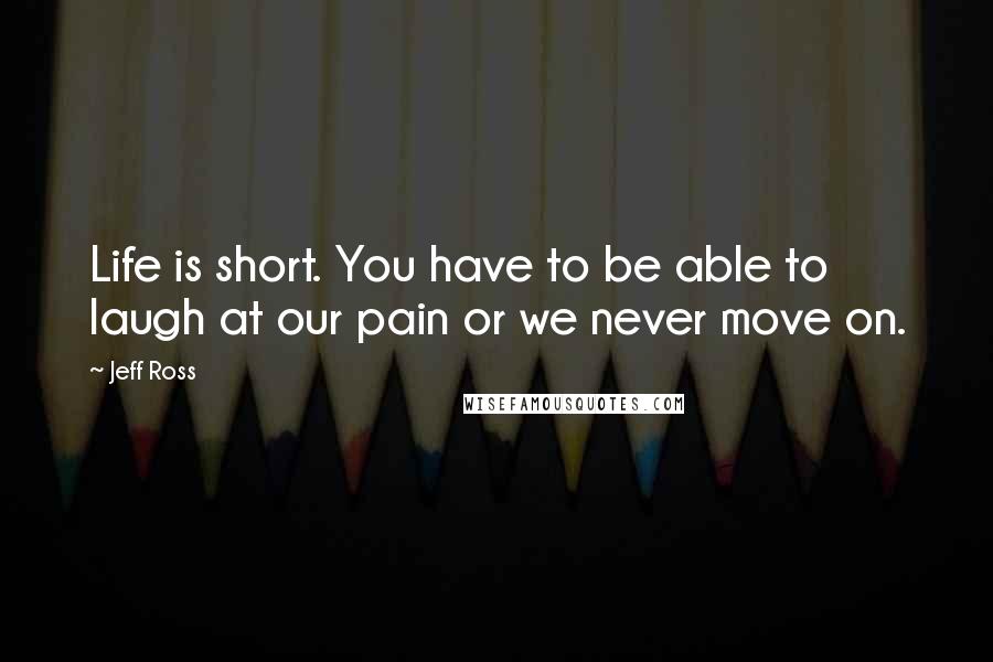 Jeff Ross quotes: Life is short. You have to be able to laugh at our pain or we never move on.