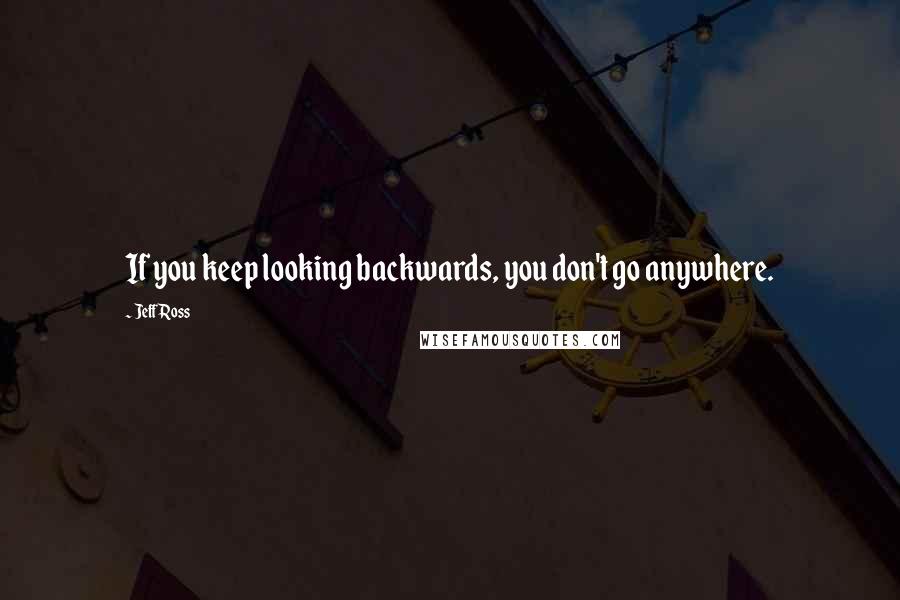 Jeff Ross quotes: If you keep looking backwards, you don't go anywhere.