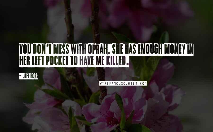 Jeff Ross quotes: You don't mess with Oprah. She has enough money in her left pocket to have me killed.