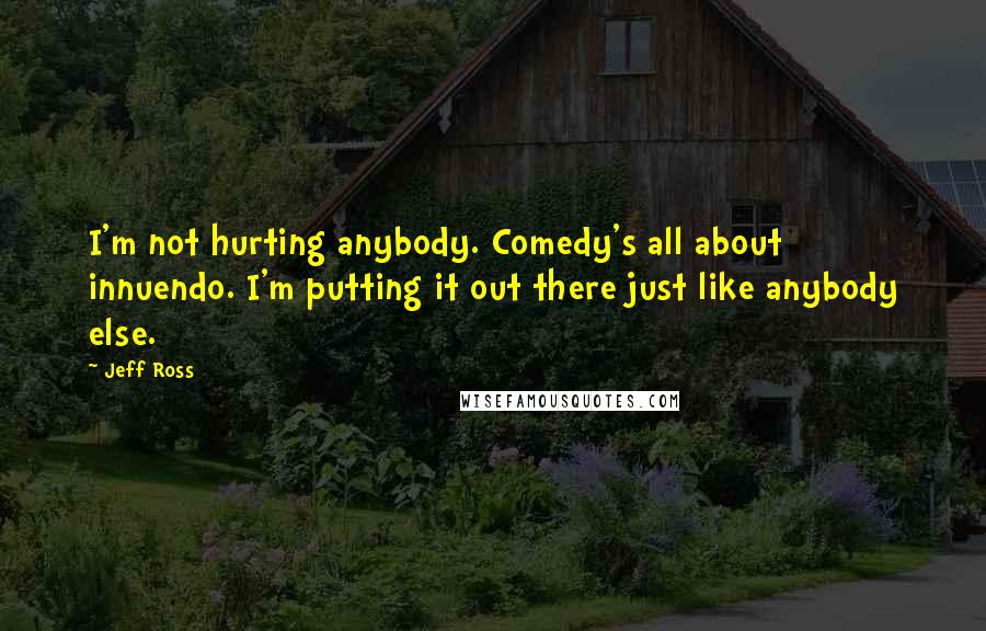 Jeff Ross quotes: I'm not hurting anybody. Comedy's all about innuendo. I'm putting it out there just like anybody else. Jeff Ross quotes: I'm not hurting anybody. Comedy's all about innuendo. I'm putting it out there just like anybody else.