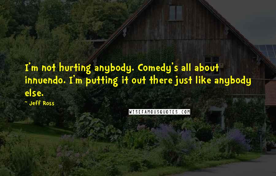 Jeff Ross quotes: I'm not hurting anybody. Comedy's all about innuendo. I'm putting it out there just like anybody else.