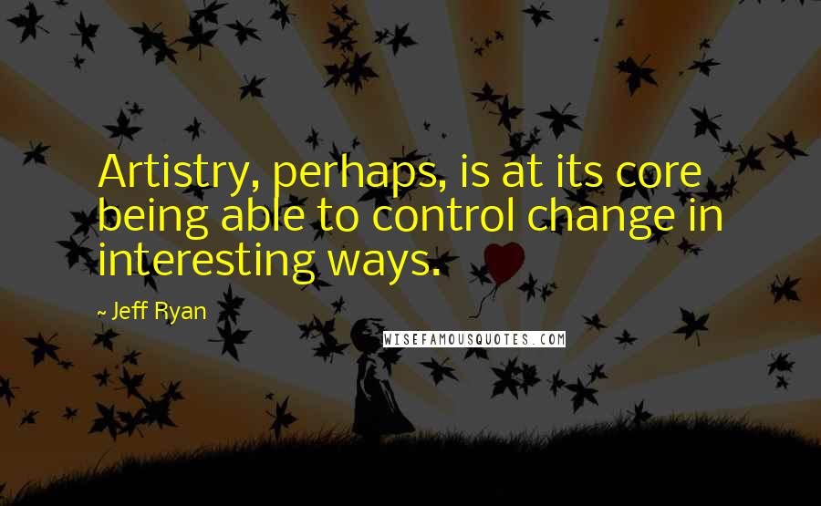 Jeff Ryan quotes: Artistry, perhaps, is at its core being able to control change in interesting ways.