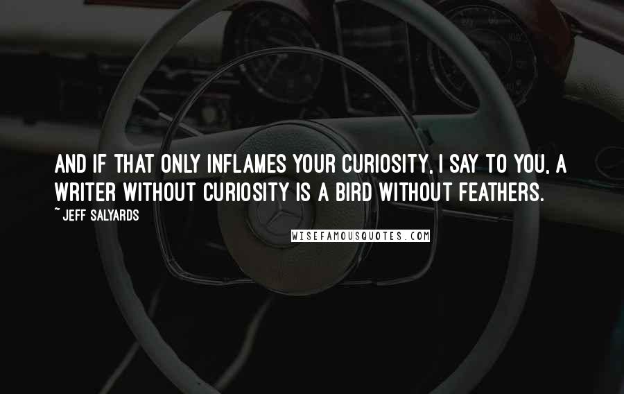 Jeff Salyards quotes: And if that only inflames your curiosity, I say to you, a writer without curiosity is a bird without feathers. Jeff Salyards quotes: And if that only inflames your curiosity, I say to you, a writer without curiosity is a bird without feathers.