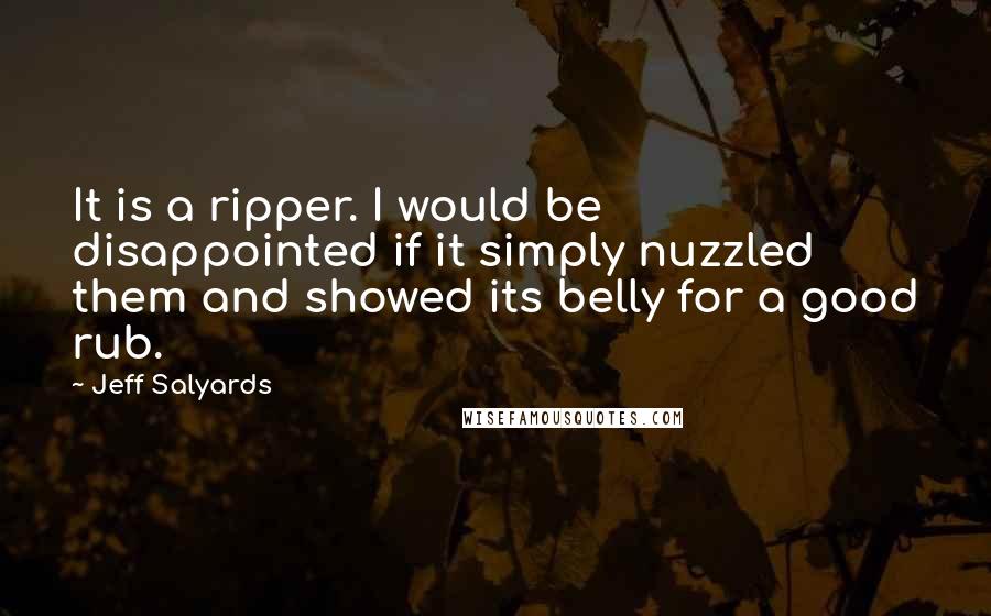 Jeff Salyards quotes: It is a ripper. I would be disappointed if it simply nuzzled them and showed its belly for a good rub.