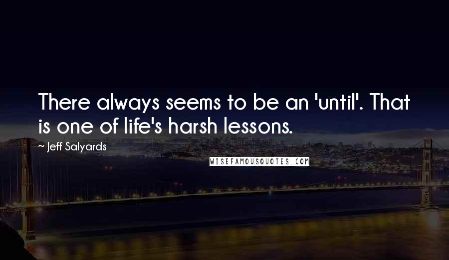 Jeff Salyards quotes: There always seems to be an 'until'. That is one of life's harsh lessons.