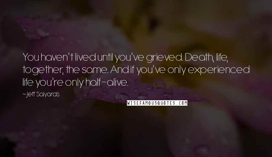 Jeff Salyards quotes: You haven't lived until you've grieved. Death, life, together, the same. And if you've only experienced life you're only half-alive.