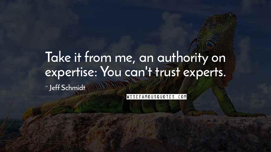 Jeff Schmidt quotes: Take it from me, an authority on expertise: You can't trust experts.