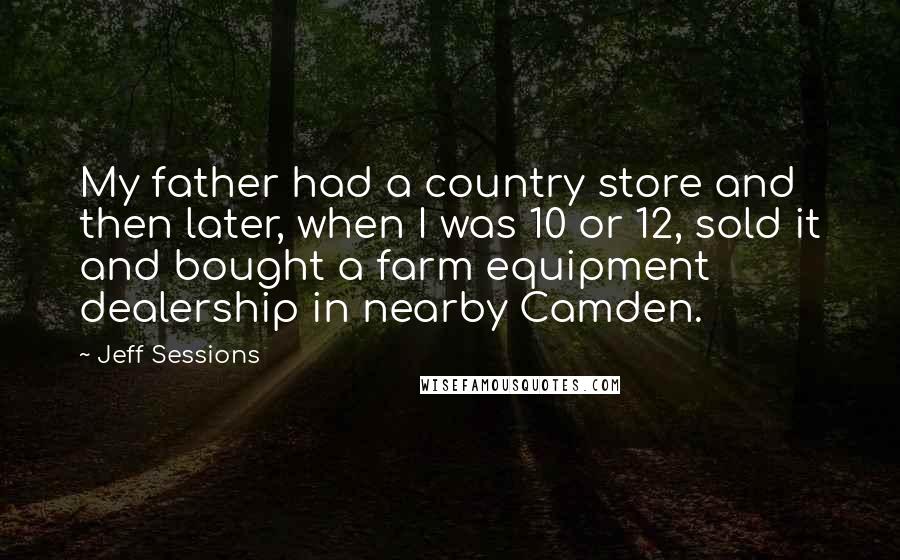 Jeff Sessions quotes: My father had a country store and then later, when I was 10 or 12, sold it and bought a farm equipment dealership in nearby Camden.