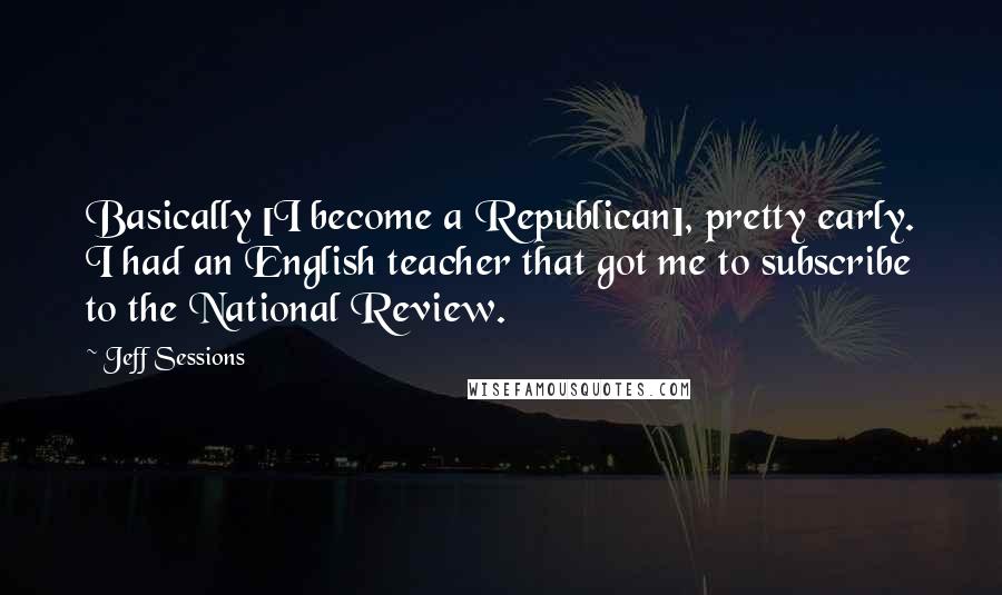 Jeff Sessions quotes: Basically [I become a Republican], pretty early. I had an English teacher that got me to subscribe to the National Review.