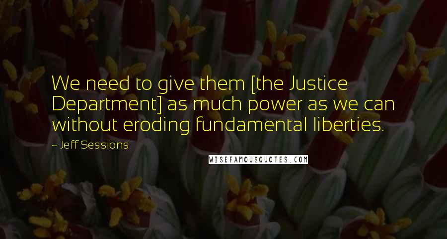 Jeff Sessions quotes: We need to give them [the Justice Department] as much power as we can without eroding fundamental liberties.