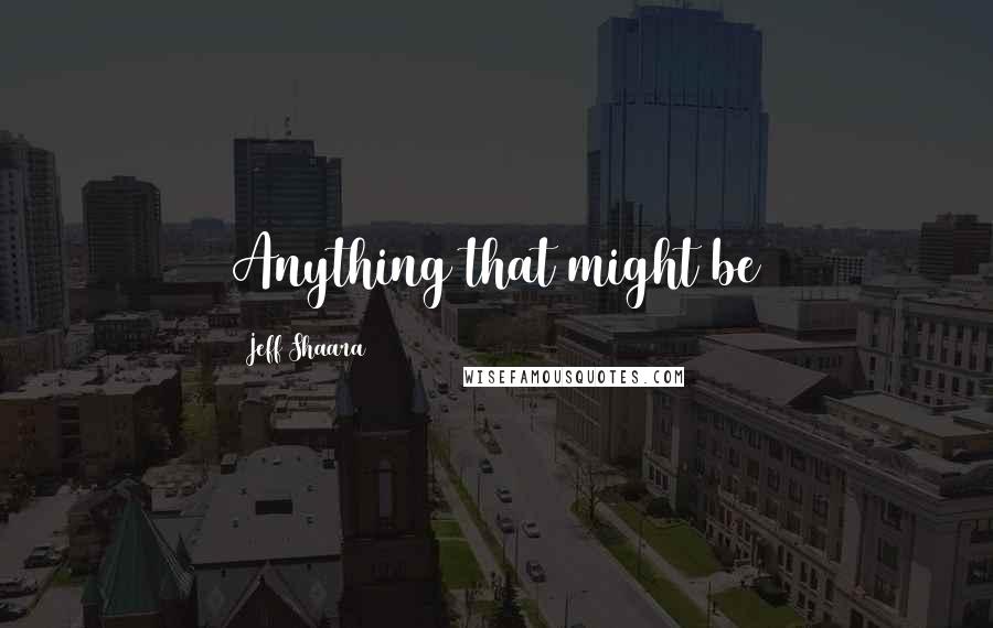 Jeff Shaara quotes: Anything that might be