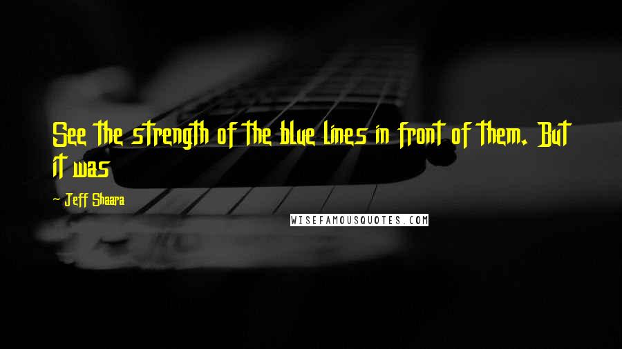 Jeff Shaara quotes: See the strength of the blue lines in front of them. But it was