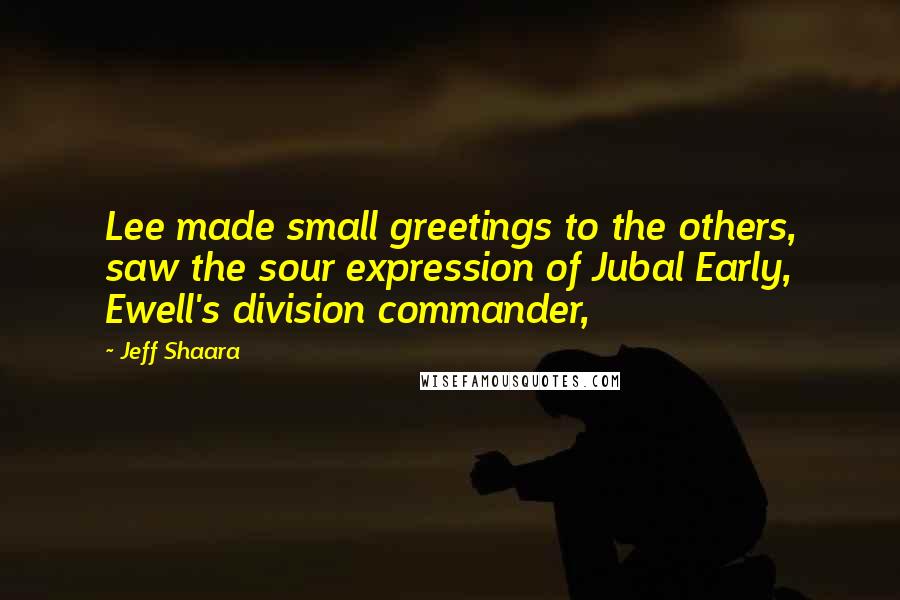 Jeff Shaara quotes: Lee made small greetings to the others, saw the sour expression of Jubal Early, Ewell's division commander,