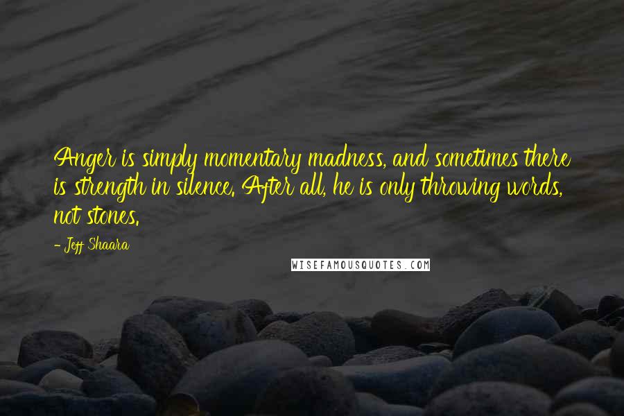 Jeff Shaara quotes: Anger is simply momentary madness, and sometimes there is strength in silence. After all, he is only throwing words, not stones.