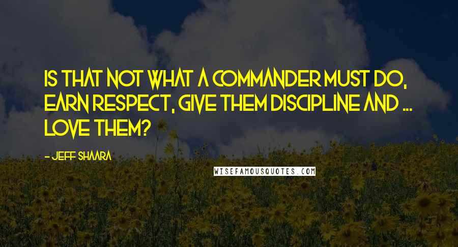 Jeff Shaara quotes: Is that not what a commander must do, earn respect, give them discipline and ... love them?