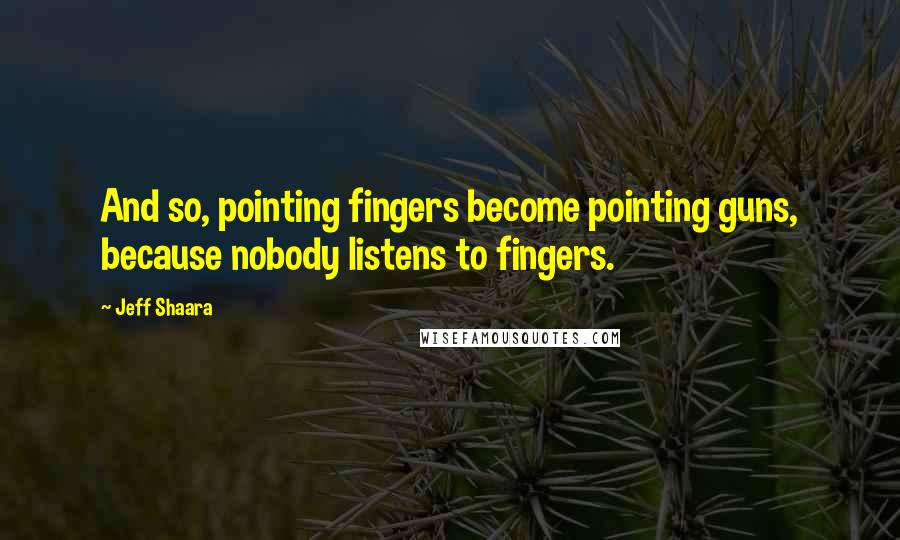 Jeff Shaara quotes: And so, pointing fingers become pointing guns, because nobody listens to fingers.