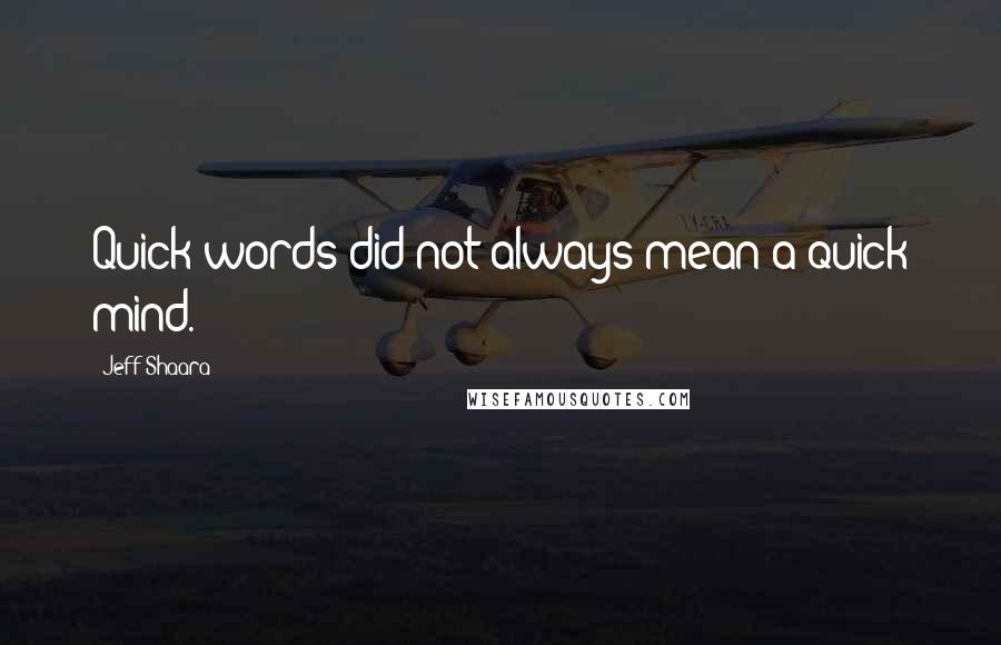 Jeff Shaara quotes: Quick words did not always mean a quick mind.