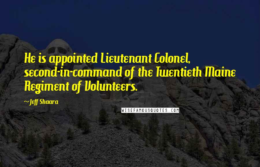 Jeff Shaara quotes: He is appointed Lieutenant Colonel, second-in-command of the Twentieth Maine Regiment of Volunteers.