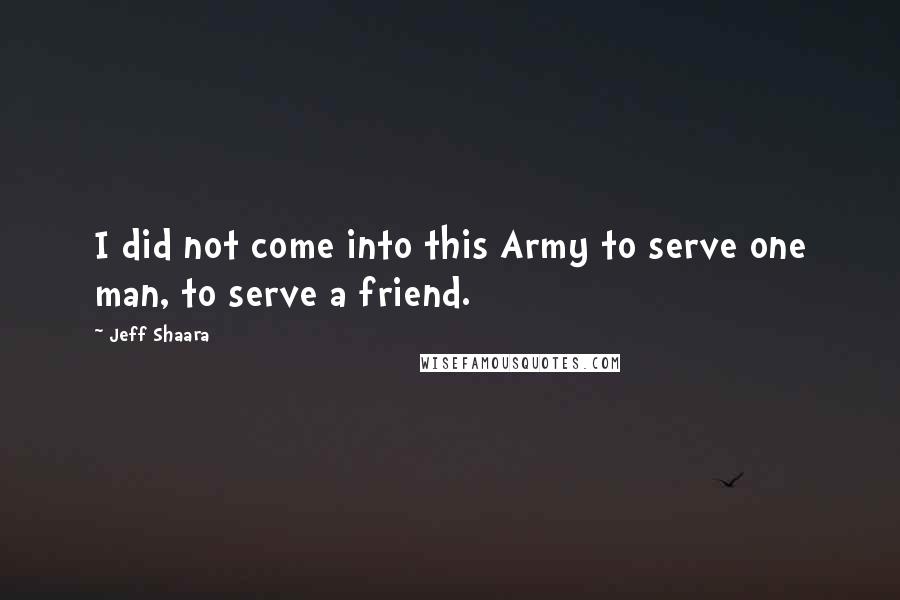 Jeff Shaara quotes: I did not come into this Army to serve one man, to serve a friend.