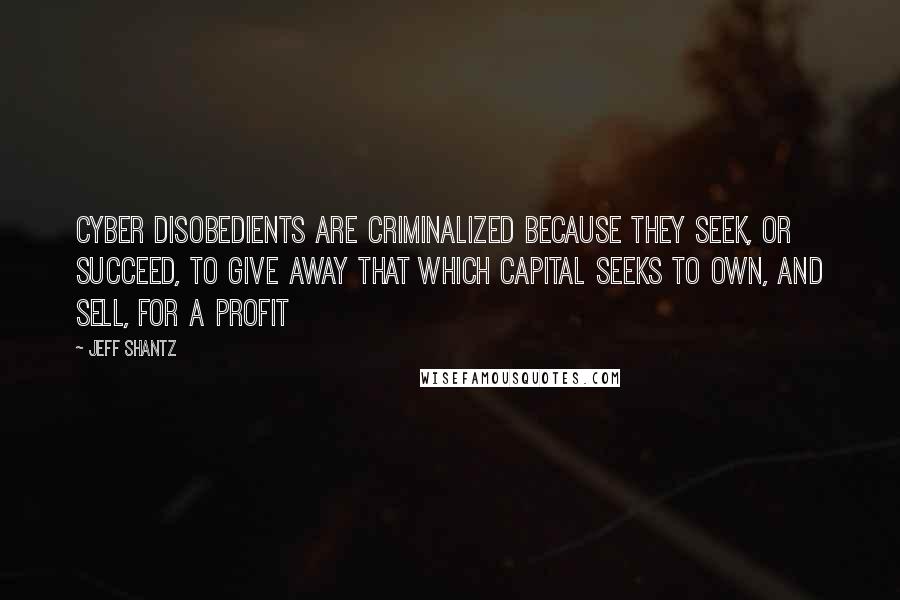 Jeff Shantz quotes: Cyber disobedients are criminalized because they seek, or succeed, to give away that which capital seeks to own, and sell, for a profit