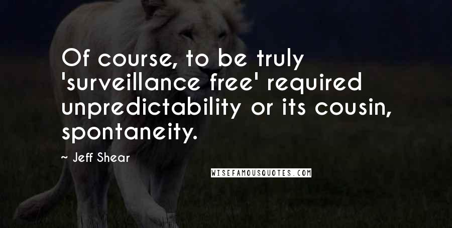 Jeff Shear quotes: Of course, to be truly 'surveillance free' required unpredictability or its cousin, spontaneity.