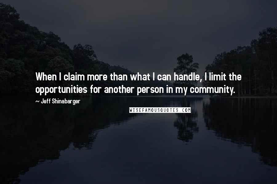 Jeff Shinabarger quotes: When I claim more than what I can handle, I limit the opportunities for another person in my community.