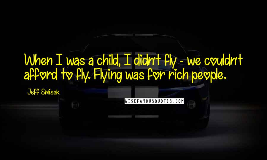 Jeff Smisek quotes: When I was a child, I didn't fly - we couldn't afford to fly. Flying was for rich people.
