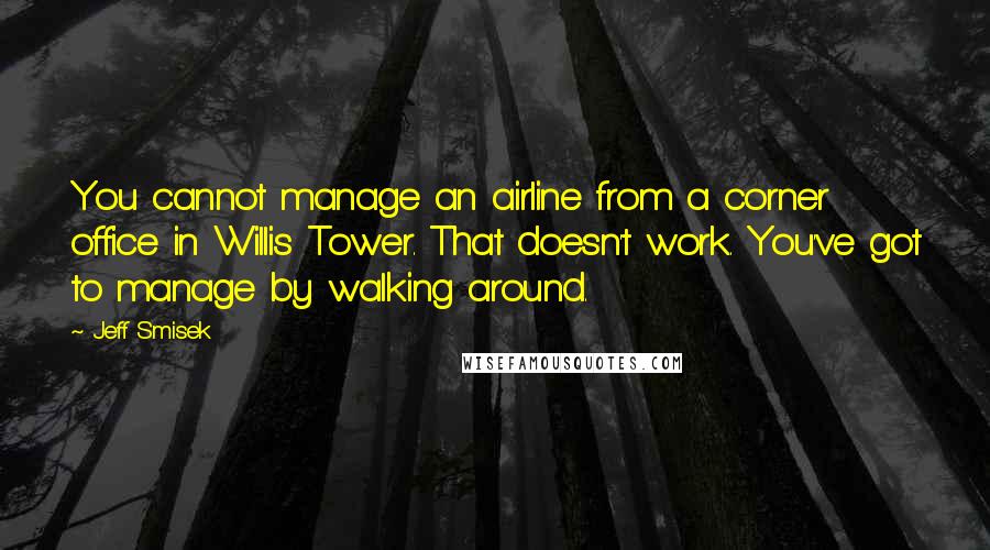 Jeff Smisek quotes: You cannot manage an airline from a corner office in Willis Tower. That doesn't work. You've got to manage by walking around. Jeff Smisek quotes: You cannot manage an airline from a corner office in Willis Tower. That doesn't work. You've got to manage by walking around.