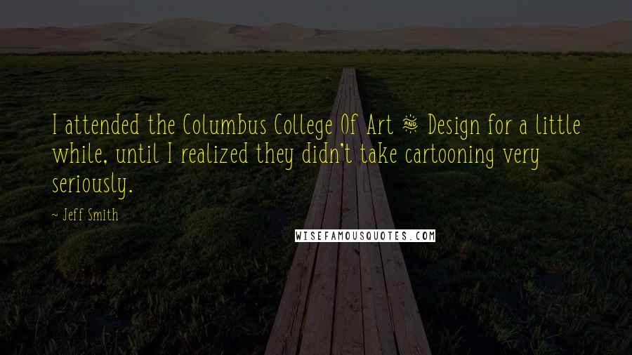 Jeff Smith quotes: I attended the Columbus College Of Art & Design for a little while, until I realized they didn't take cartooning very seriously.