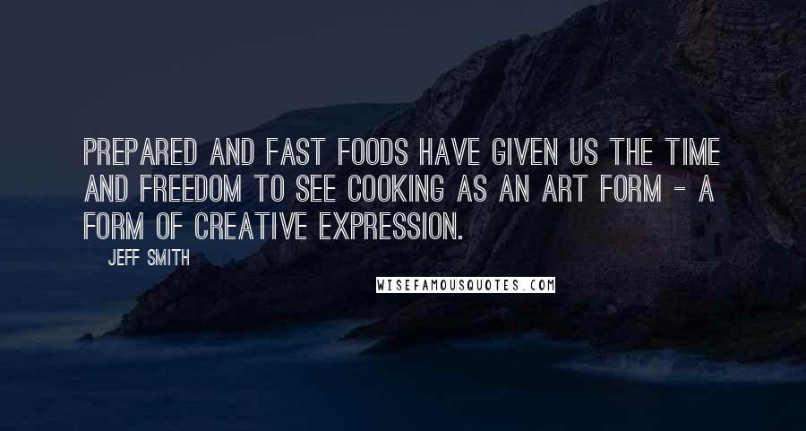 Jeff Smith quotes: Prepared and fast foods have given us the time and freedom to see cooking as an art form - a form of creative expression.